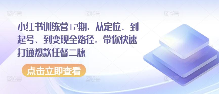 小红书训练营12期，从定位、到起号、到变现全路径，带你快速打通爆款任督二脉-桀创项目掘金社