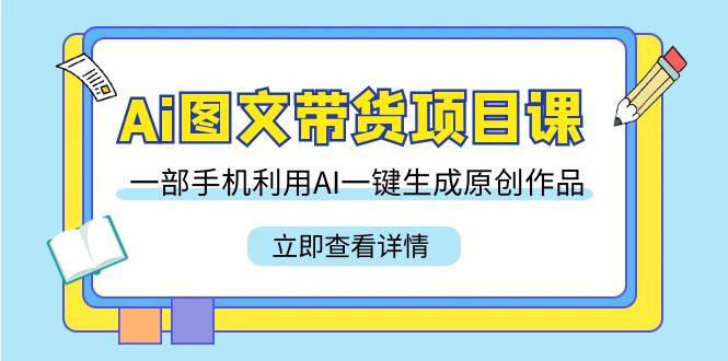 Ai图文带货项目课，一部手机利用AI一键生成原创作品(22节课)-桀创项目掘金社