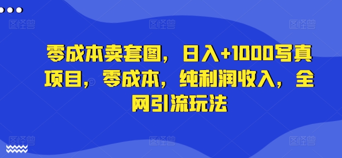 零成本卖套图，日入+1000写真项目，零成本，纯利润收入，全网引流玩法-桀创项目掘金社