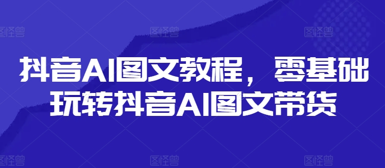 抖音AI图文教程，零基础玩转抖音AI图文带货-桀创项目掘金社
