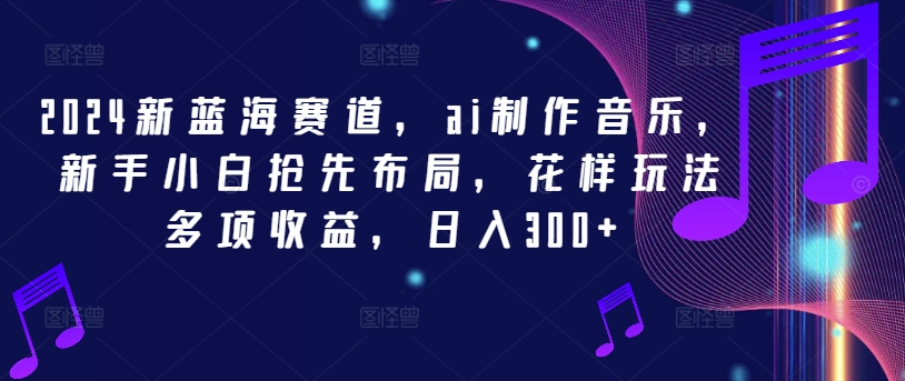 2024新蓝海赛道，ai制作音乐，新手小白抢先布局，花样玩法多项收益，日入300+【揭秘】-桀创项目掘金社