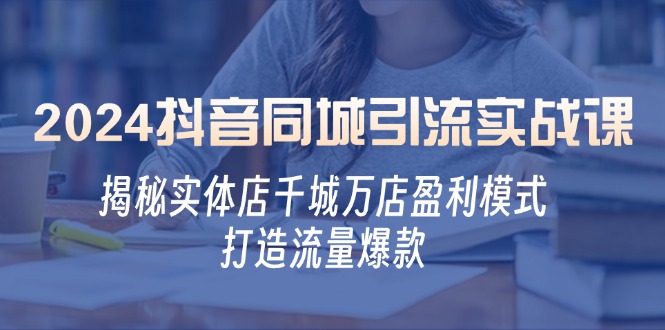 2024抖音同城引流实战课：揭秘实体店千城万店盈利模式，打造流量爆款-桀创项目掘金社