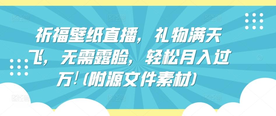 祈福壁纸直播，礼物满天飞，无需露脸，轻松月入过万!(附源文件素材)【揭秘】-桀创项目掘金社