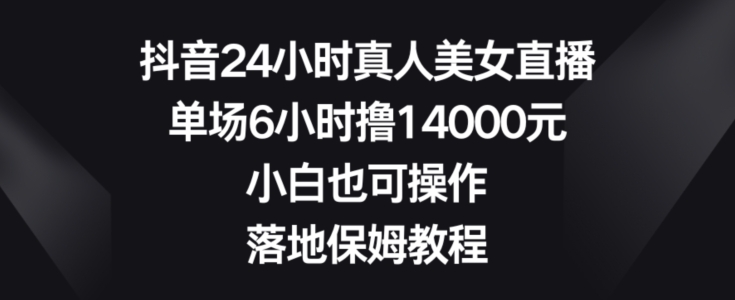 抖音24小时真人美女直播，单场6小时撸14000元，小白也可操作，落地保姆教程【揭秘】-桀创项目掘金社