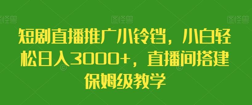 短剧直播推广小铃铛，小白轻松日入3000+，直播间搭建保姆级教学-桀创项目掘金社