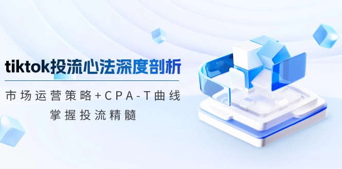 tiktok投流心法深度剖析：市场运营策略+CPA-T曲线，掌握投流精髓-桀创项目掘金社