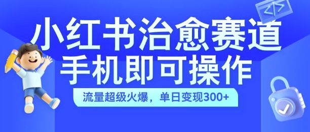 小红书治愈视频赛道，手机即可操作，流量超级火爆，单日变现300+【揭秘】-桀创项目掘金社
