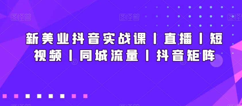 新美业抖音实战课丨直播丨短视频丨同城流量丨抖音矩阵-桀创项目掘金社