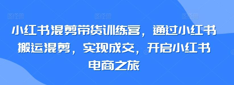小红书混剪带货训练营，通过小红书搬运混剪，实现成交，开启小红书电商之旅-桀创项目掘金社