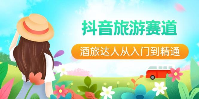 抖音旅游赛道酒旅达人从入门到精通：直播+短视频+旅游 未来5年风口-桀创项目掘金社