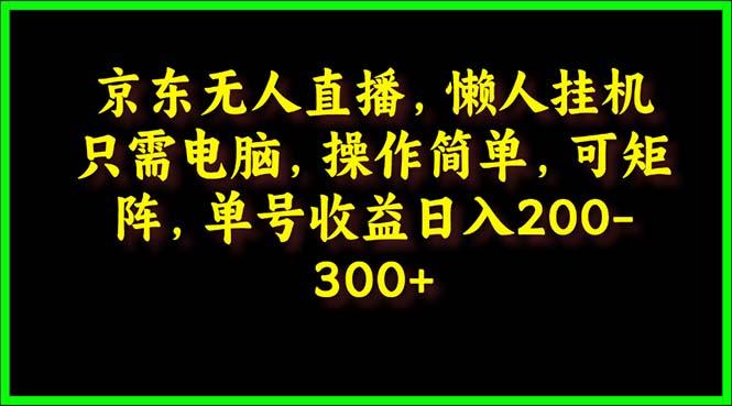 (9973期)京东无人直播，电脑挂机，操作简单，懒人专属，可矩阵操作 单号日入200-300-桀创项目掘金社