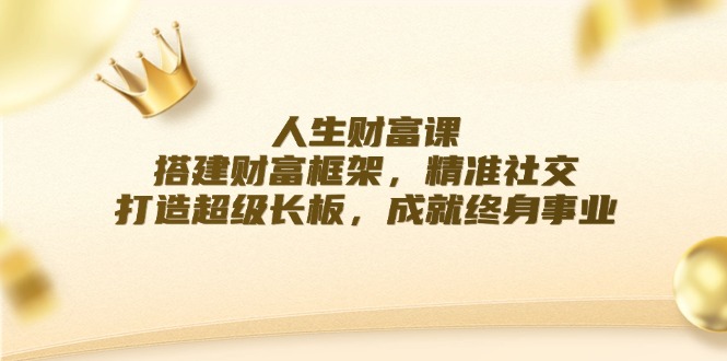 人生财富课：搭建财富框架，精准社交，打造超级长板，成就终身事业-桀创项目掘金社