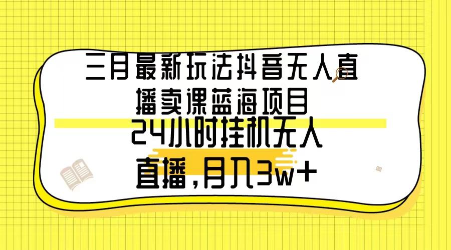 三月最新玩法抖音无人直播卖课蓝海项目，24小时无人直播，月入3w+-桀创项目掘金社