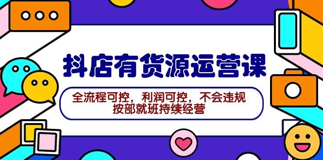 (9702期)2024抖店有货源运营课：全流程可控，利润可控，不会违规，按部就班持续经营-桀创项目掘金社
