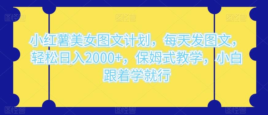 小红薯美女图文计划，每天发图文，轻松日入2000+，保姆式教学，小白跟着学就行-桀创项目掘金社