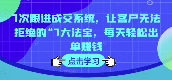 7次跟进成交系统，让客户无法拒绝的“7大法宝，每天轻松出单赚钱-桀创项目掘金社