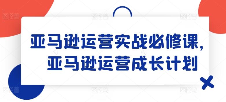 亚马逊运营实战必修课，亚马逊运营成长计划-桀创项目掘金社