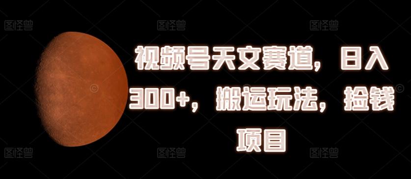 视频号天文赛道，日入300+，搬运玩法，捡钱项目【揭秘】-桀创项目掘金社