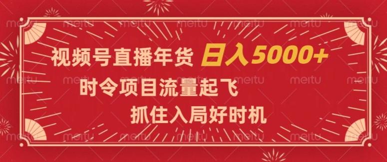 视频号直播年货，时令项目流量起飞，抓住入局好时机，日入5000+【揭秘】-桀创项目掘金社