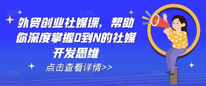 外贸创业社媒课，帮助你深度掌握0到N的社媒开发思维-桀创项目掘金社