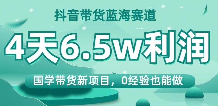 抖音带货蓝海赛道，国学带货新项目，0经验也能做，4天6.5w利润【揭秘】-桀创项目掘金社
