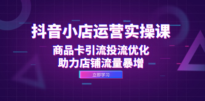 抖音小店运营实操课：商品卡引流投流优化，助力店铺流量暴增-桀创项目掘金社