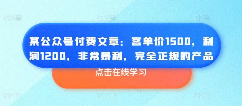 某公众号付费文章：客单价1500，利润1200，非常暴利，完全正规的产品-桀创项目掘金社