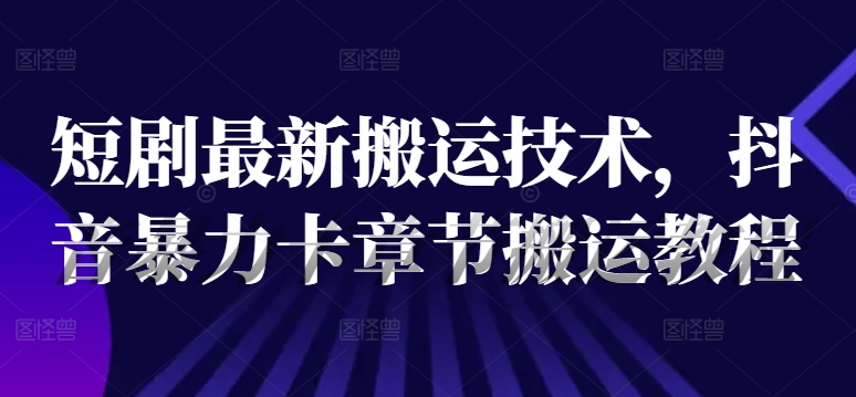 短剧最新搬运技术，抖音暴力卡章节搬运教程-桀创项目掘金社