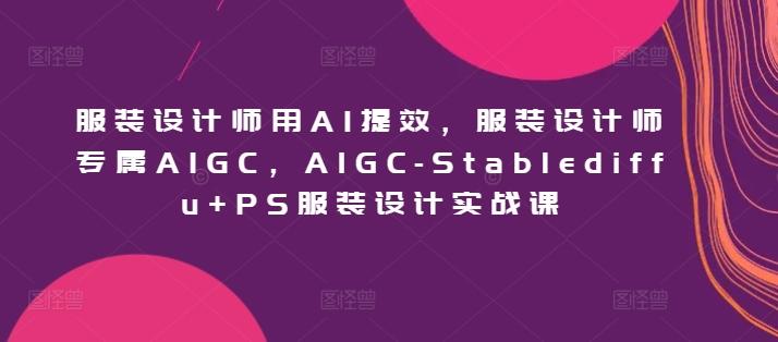 服装设计师用AI提效，服装设计师专属AIGC，AIGC-Stablediffu+PS服装设计实战课-桀创项目掘金社