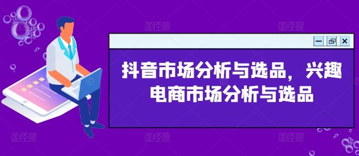 抖音市场分析与选品，兴趣电商市场分析与选品-桀创项目掘金社