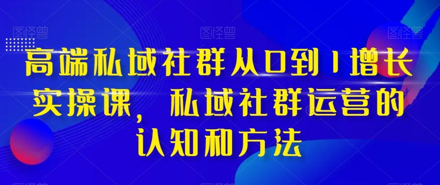 高端私域社群从0到1增长实操课，私域社群运营的认知和方法-桀创项目掘金社
