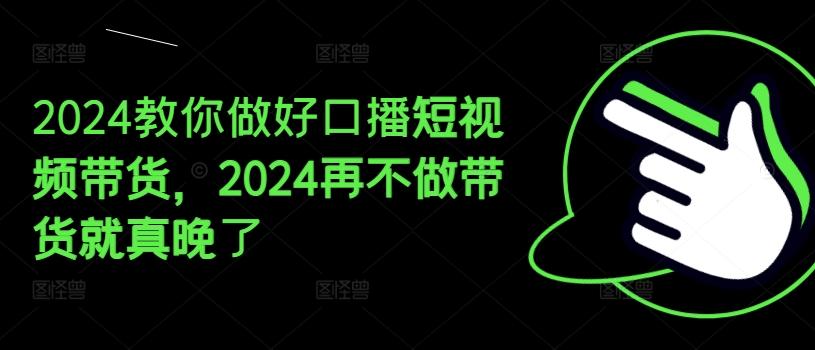 2024教你做好口播短视频带货，2024再不做带货就真晚了-桀创项目掘金社