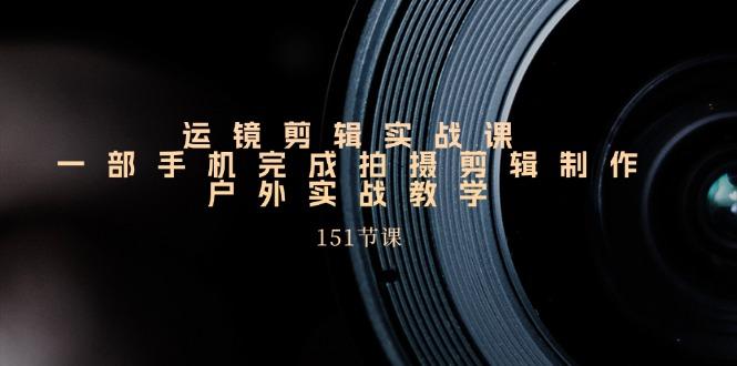 运镜剪辑实战课，一部手机完成拍摄剪辑制作，户外实战教学(151节课-桀创项目掘金社