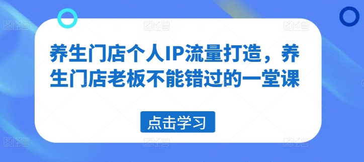 养生门店个人IP流量打造，养生门店老板不能错过的一堂课-桀创项目掘金社