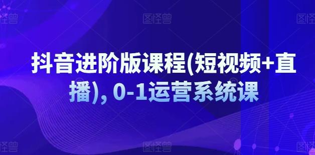 抖音进阶版课程(短视频+直播), 0-1运营系统课-桀创项目掘金社