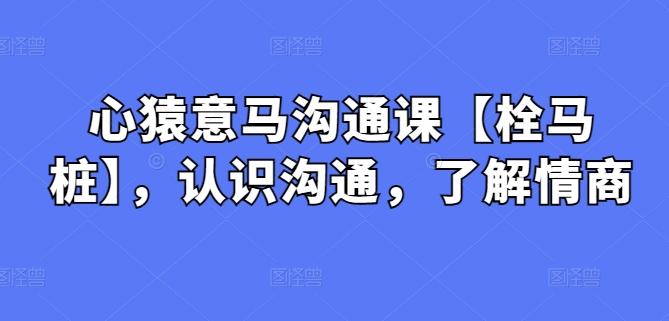心猿意马沟通课【栓马桩】，认识沟通，了解情商-桀创项目掘金社
