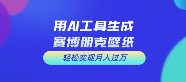 用AI工具设计赛博朋克壁纸，轻松实现月入万+【揭秘】-桀创项目掘金社