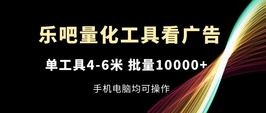 乐吧量化工具看广告，单工具4-6米，批量10000+，手机电脑均可操作-桀创项目掘金社
