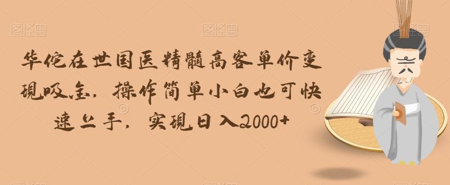 华佗在世国医精髓高客单价变现吸金，操作简单小白也可快速上手，实现日入2000+【揭秘】-桀创项目掘金社