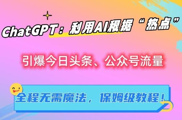 ChatGPT：利用AI根据“热点”引爆今日头条、公众号流量，无需魔法，保姆级教程【揭秘】-桀创项目掘金社