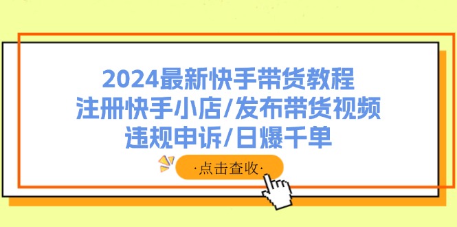 2024最新快手带货教程：注册快手小店/发布带货视频/违规申诉/日爆千单-桀创项目掘金社