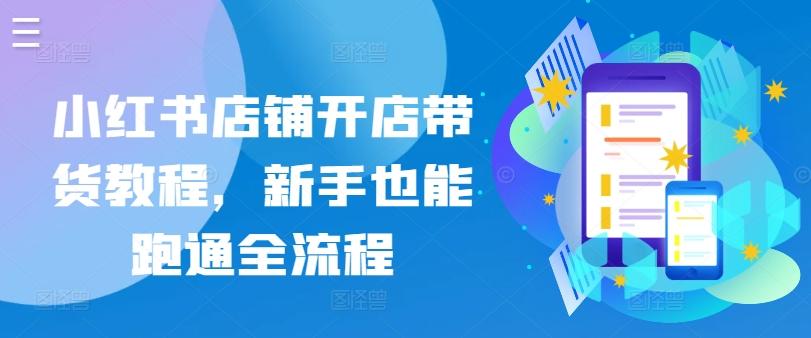 小红书店铺开店带货教程，新手也能跑通全流程-桀创项目掘金社