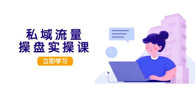 私域流量操盘实操课，从用户调研到成交变现，打造可落地的私域引流策略-桀创项目掘金社