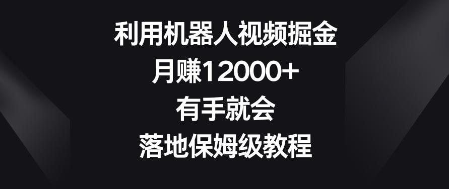 利用机器人视频掘金，月赚12000+，有手就会，落地保姆级教程【揭秘】-桀创项目掘金社