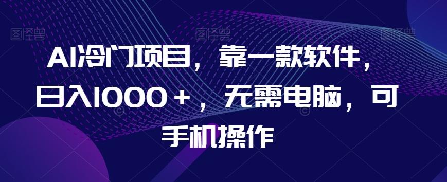 AI冷门项目，靠一款软件，日入1000＋，无需电脑，可手机操作【揭秘】-桀创项目掘金社
