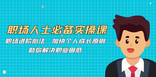 职场人士必备实操课：职场进阶心法、加快个人成长原则，助你解决职业困惑-桀创项目掘金社