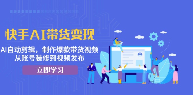 快手AI带货变现：AI自动剪辑，制作爆款带货视频，从账号装修到视频发布-桀创项目掘金社