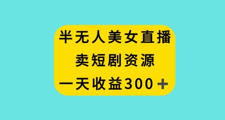 半无人美女直播，卖短剧资源，一天收益300+【揭秘】-桀创项目掘金社