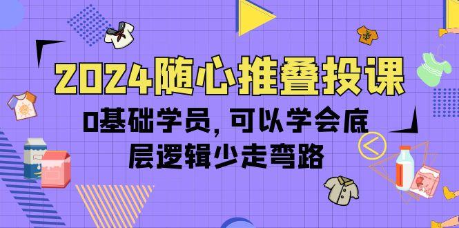 (10017期)2024随心推叠投课，0基础学员，可以学会底层逻辑少走弯路(14节)-桀创项目掘金社