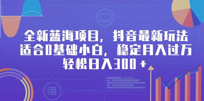 全新蓝海项目，抖音最新玩法，适合0基础小白，稳定月入过万，轻松日入300＋-桀创项目掘金社